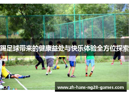 踢足球带来的健康益处与快乐体验全方位探索 踢足球带来的健康益处与快乐体验全方位探索