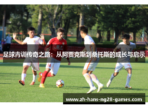 足球青训传奇之路:从阿贾克斯到桑托斯的成长与启示 足球青训传奇之路:从阿贾克斯到桑托斯的成长与启示