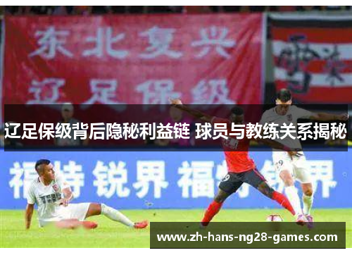 辽足保级背后隐秘利益链 球员与教练关系揭秘 辽足保级背后隐秘利益链 球员与教练关系揭秘